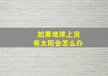 如果地球上没有太阳会怎么办