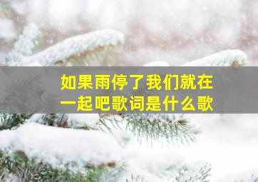 如果雨停了我们就在一起吧歌词是什么歌