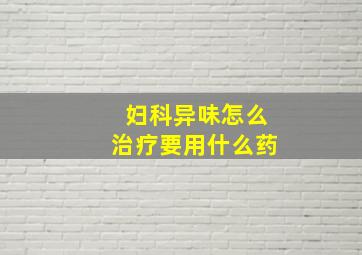 妇科异味怎么治疗要用什么药