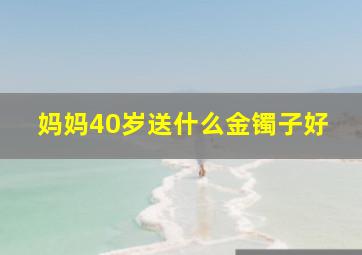 妈妈40岁送什么金镯子好