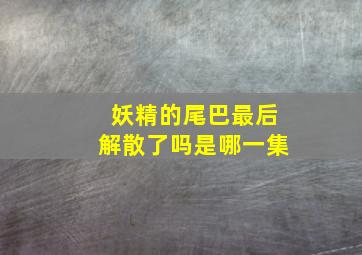 妖精的尾巴最后解散了吗是哪一集