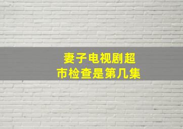 妻子电视剧超市检查是第几集