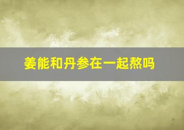 姜能和丹参在一起熬吗