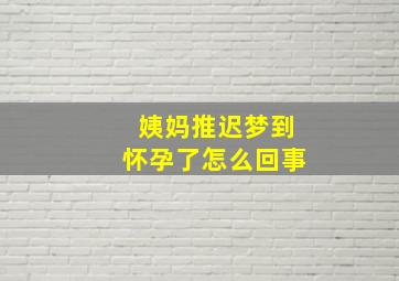 姨妈推迟梦到怀孕了怎么回事