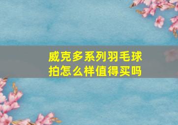 威克多系列羽毛球拍怎么样值得买吗