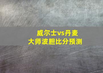 威尔士vs丹麦大师波胆比分预测