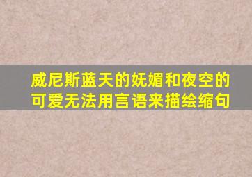 威尼斯蓝天的妩媚和夜空的可爱无法用言语来描绘缩句