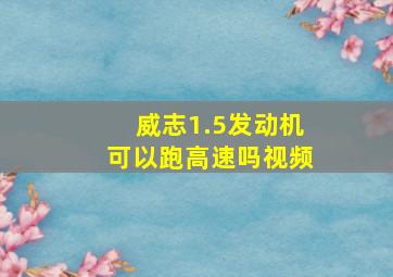 威志1.5发动机可以跑高速吗视频