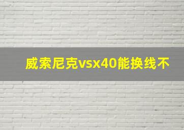 威索尼克vsx40能换线不