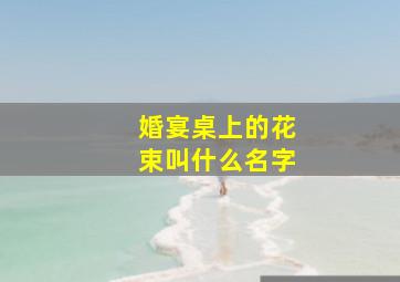 婚宴桌上的花束叫什么名字