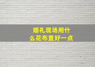 婚礼现场用什么花布置好一点