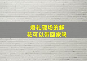 婚礼现场的鲜花可以带回家吗