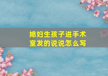 媳妇生孩子进手术室发的说说怎么写