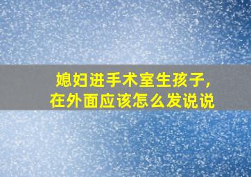 媳妇进手术室生孩子,在外面应该怎么发说说