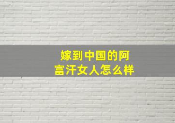 嫁到中国的阿富汗女人怎么样