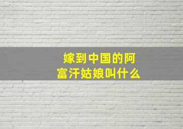 嫁到中国的阿富汗姑娘叫什么