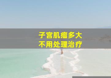 子宫肌瘤多大不用处理治疗