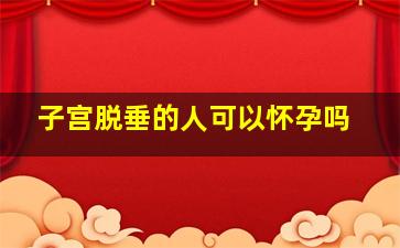 子宫脱垂的人可以怀孕吗