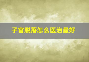 子宫脱落怎么医治最好