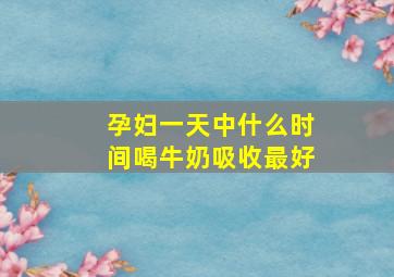 孕妇一天中什么时间喝牛奶吸收最好