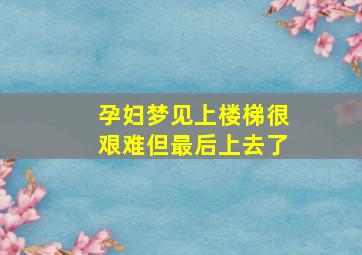 孕妇梦见上楼梯很艰难但最后上去了