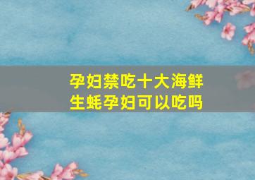 孕妇禁吃十大海鲜生蚝孕妇可以吃吗