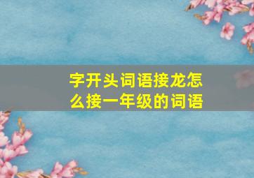 字开头词语接龙怎么接一年级的词语