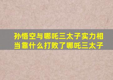 孙悟空与哪吒三太子实力相当靠什么打败了哪吒三太子