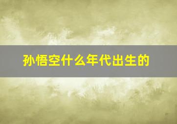 孙悟空什么年代出生的