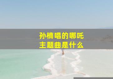 孙楠唱的哪吒主题曲是什么