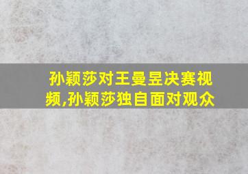 孙颖莎对王曼昱决赛视频,孙颖莎独自面对观众