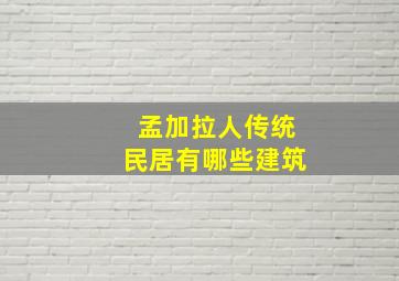 孟加拉人传统民居有哪些建筑