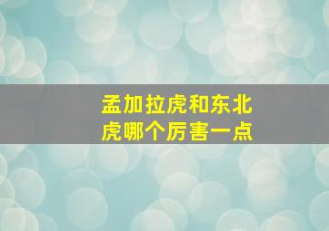 孟加拉虎和东北虎哪个厉害一点