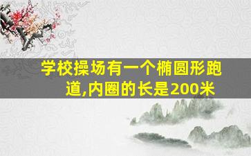 学校操场有一个椭圆形跑道,内圈的长是200米