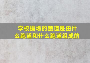 学校操场的跑道是由什么跑道和什么跑道组成的