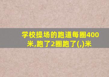 学校操场的跑道每圈400米,跑了2圈跑了(,)米