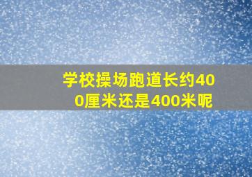 学校操场跑道长约400厘米还是400米呢