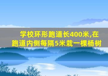 学校环形跑道长400米,在跑道内侧每隔5米栽一棵杨树