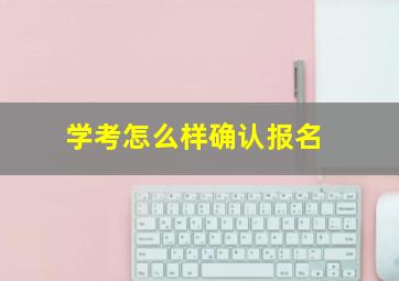 学考怎么样确认报名