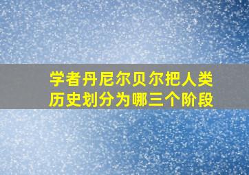 学者丹尼尔贝尔把人类历史划分为哪三个阶段