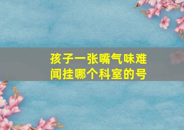 孩子一张嘴气味难闻挂哪个科室的号