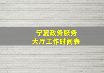 宁夏政务服务大厅工作时间表