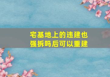 宅基地上的违建也强拆吗后可以重建