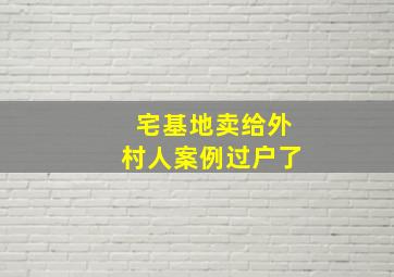 宅基地卖给外村人案例过户了