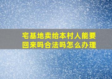 宅基地卖给本村人能要回来吗合法吗怎么办理