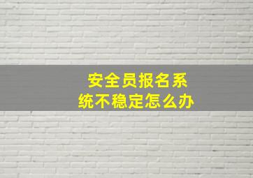 安全员报名系统不稳定怎么办