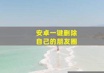 安卓一键删除自己的朋友圈