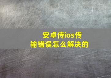 安卓传ios传输错误怎么解决的