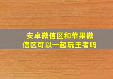 安卓微信区和苹果微信区可以一起玩王者吗