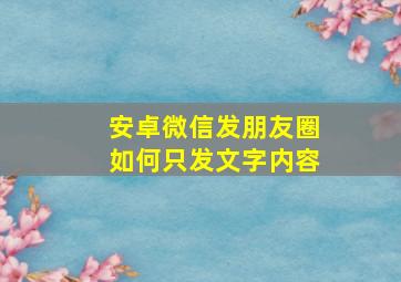 安卓微信发朋友圈如何只发文字内容